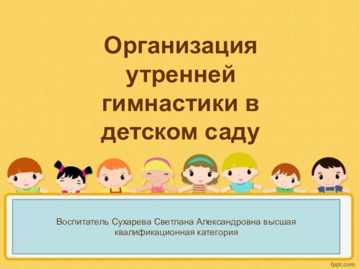 Организация утренней гимнастики в детском садуВоспитатель Сухарева Светлана Александровна высшая квалификационная категория