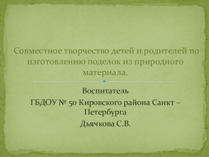 ВоспитательГБДОУ № 50 Кировского района Санкт – ПетербургаДьячкова С.В.Совместное творчество детей и