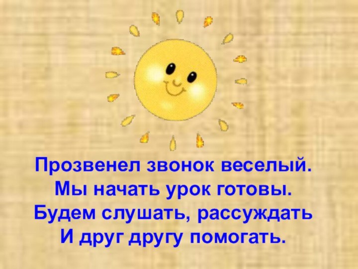 Прозвенел звонок веселый. Мы начать урок готовы. Будем слушать, рассуждать И друг другу помогать.