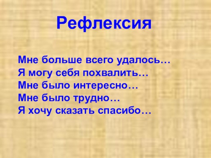 Мне больше всего удалось…Я могу себя похвалить…Мне было интересно…Мне было трудно…Я хочу сказать спасибо…Рефлексия