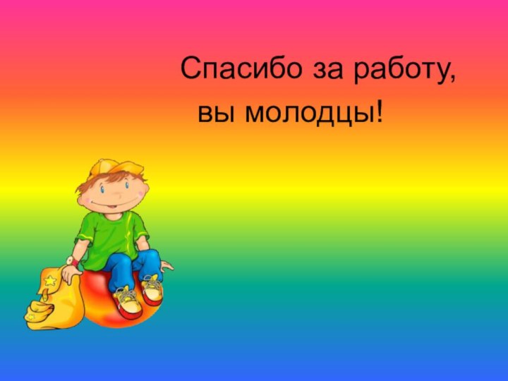 Спасибо за работу,      вы молодцы!