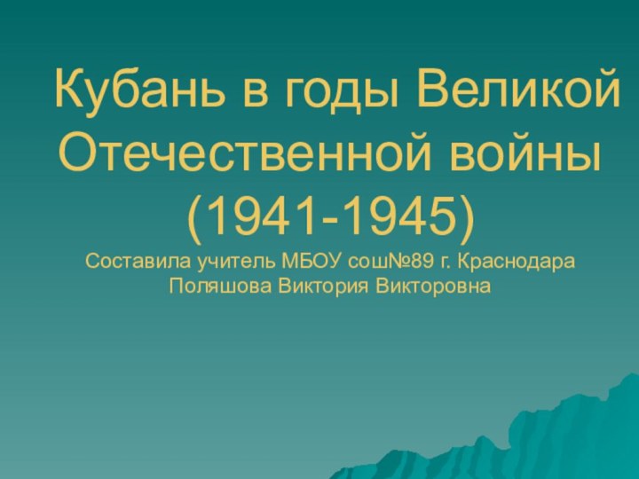 Кубань в годы Великой Отечественной войны  (1941-1945) Составила учитель МБОУ сош№89