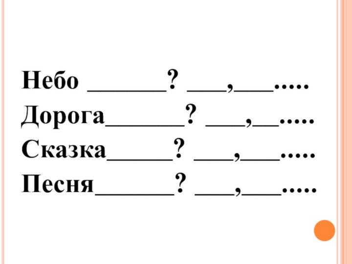 Небо ______? ___,___.....Дорога______? ___,__.....Сказка_____? ___,___.....Песня______? ___,___.....