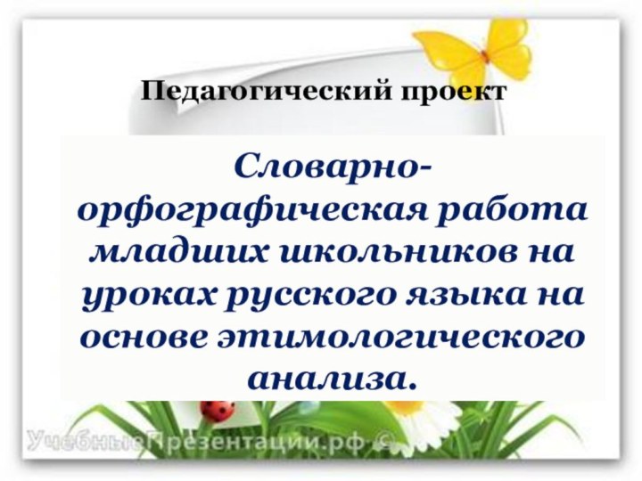 Педагогический проектСловарно-орфографическая работа младших школьников на уроках русского языка на основе этимологического анализа.