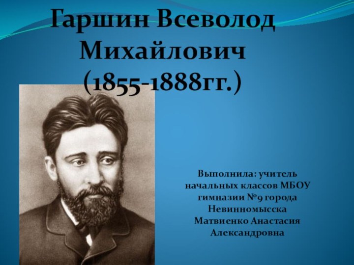 Гаршин Всеволод Михайлович(1855-1888гг.)Выполнила: учитель начальных классов МБОУ гимназии №9 города НевинномысскаМатвиенко Анастасия Александровна