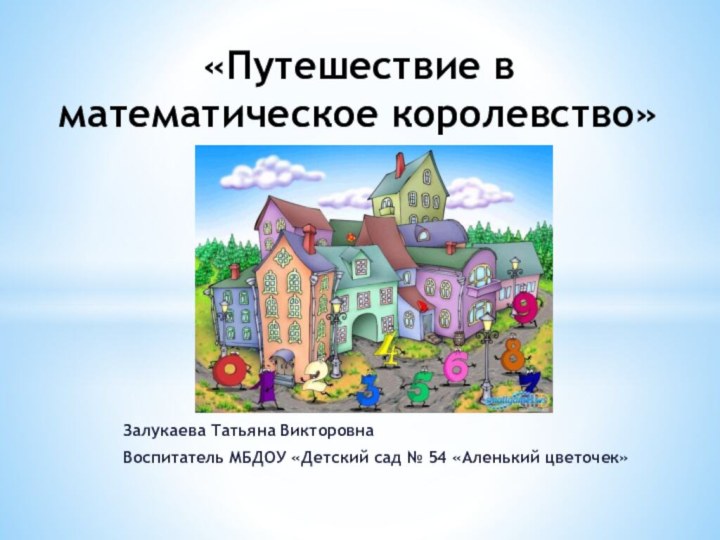 Залукаева Татьяна Викторовна Воспитатель МБДОУ «Детский сад № 54 «Аленький цветочек»«Путешествие в математическое королевство»