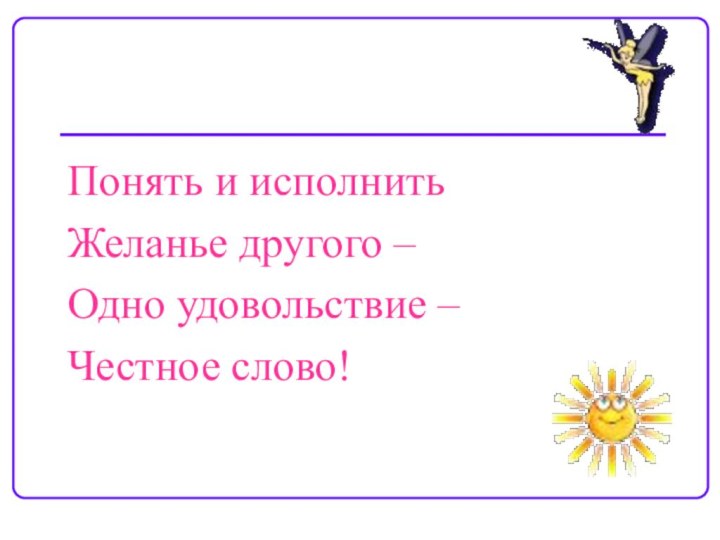 Понять и исполнитьЖеланье другого –Одно удовольствие –Честное слово!