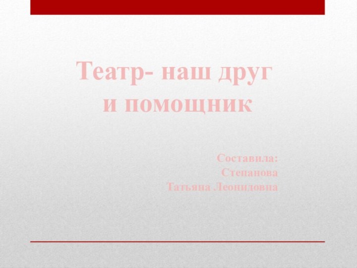 Театр- наш друг и помощникСоставила: СтепановаТатьяна Леонидовна