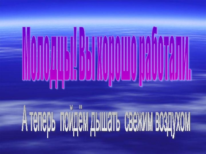 Молодцы! Вы хорошо работали. А теперь пойдём дышать свежим воздухом