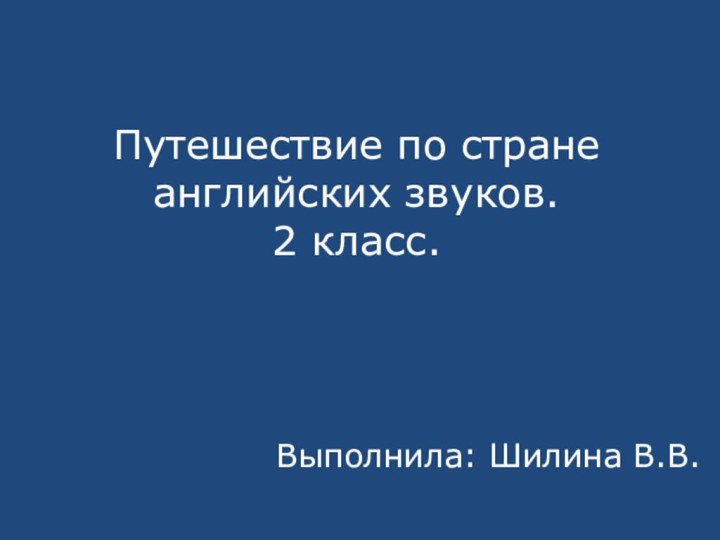 Путешествие по стране английских звуков. 2 класс.Выполнила: Шилина В.В.