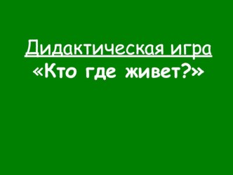 Дидактическая игра Кто где живет? презентация к уроку по окружающему миру (старшая, подготовительная группа)