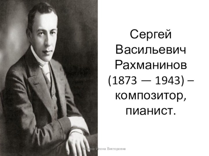 Сергей Васильевич Рахманинов (1873 — 1943) – композитор, пианист.Корина Илона Викторовна