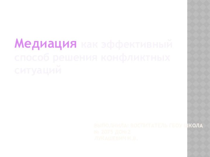 Выполнила: воспитатель ГБОУ Школа № 2075 ДО№2 Лукашевич Н.В.Медиация как эффективный способ решения конфликтных ситуаций