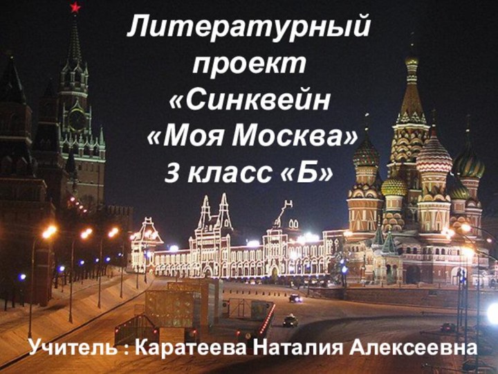 Литературный  проект «Синквейн  «Моя Москва» 3 класс «Б»Учитель : Каратеева Наталия Алексеевна