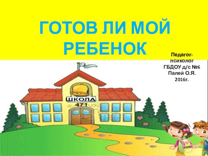 ГОТОВ ЛИ МОЙ РЕБЕНОК К ШКОЛЕ?Педагог-психолог ГБДОУ д/с №6 Палей О.Я.2016г.