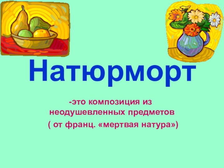 Натюрмортэто композиция из неодушевленных предметов ( от франц. «мертвая натура»)