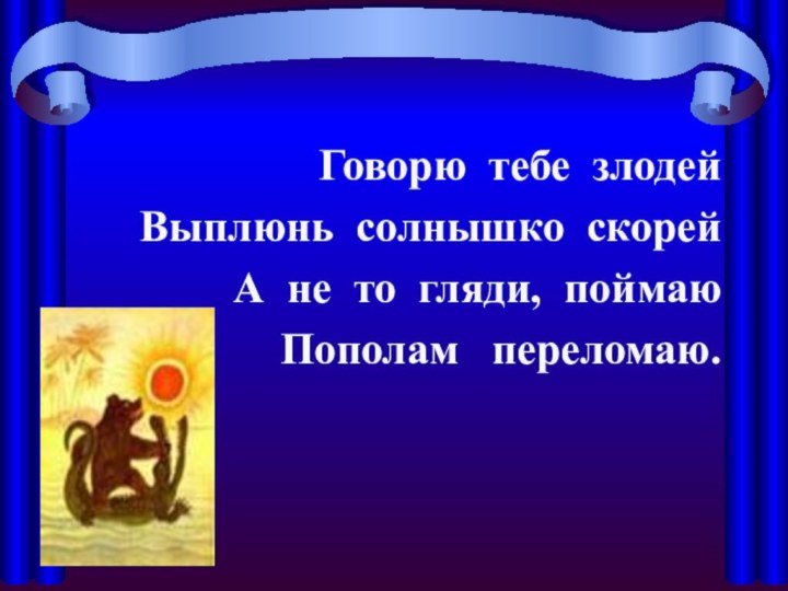 Говорю тебе злодейВыплюнь солнышко скорей А не то гляди, поймаю Пополам  переломаю.