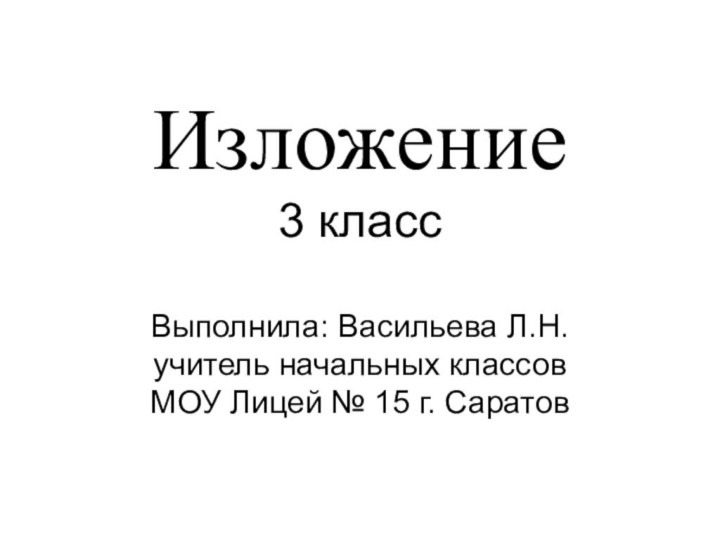 Изложение 3 класс  Выполнила: Васильева Л.Н. учитель начальных классов МОУ Лицей № 15 г. Саратов