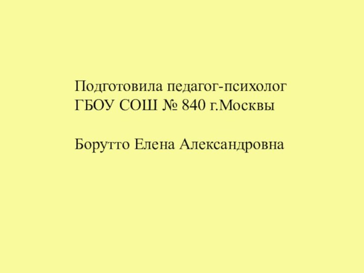 Подготовила педагог-психолог ГБОУ СОШ № 840 г.МосквыБорутто Елена Александровна