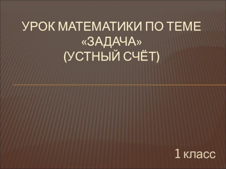 УРОК МАТЕМАТИКИ ПО ТЕМЕ «ЗАДАЧА» (УСТНЫЙ СЧЁТ)1 класс