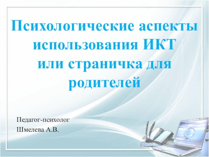 Педагог-психологШмелева А.В.Психологические аспекты использования ИКТ или страничка для родителей