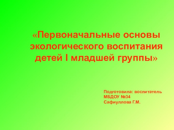 «Первоначальные основы экологического воспитания детей I младшей группы»Подготовила: воспитатель МБДОУ №34Сафиуллова Г.М.