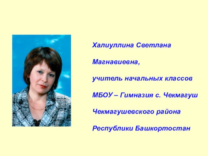 Халиуллина СветланаМагнавиевна,учитель начальных классовМБОУ – Гимназия с. Чекмагуш Чекмагушевского района Республики Башкортостан