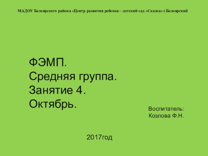 МАДОУ Белоярского района «Центр развития ребенка—детский сад «Сказка» г.БелоярскийФЭМП. Средняя группа.Занятие 4. Октябрь.2017годВоспитатель: Козлова Ф.Н.