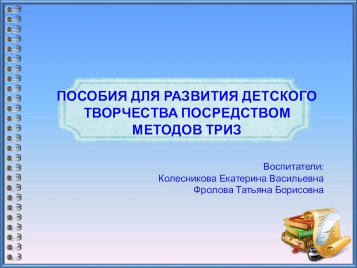   Воспитатели:  Колесникова Екатерина Васильевна Фролова Татьяна Борисовна Пособия ДЛЯ РАЗВИТИЯ