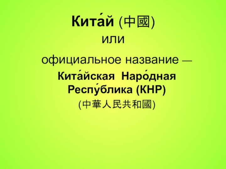 Кита́й (中國) илиофициальное название — Кита́йская Наро́дная Респу́блика (КНР) (中華人民共和國) 