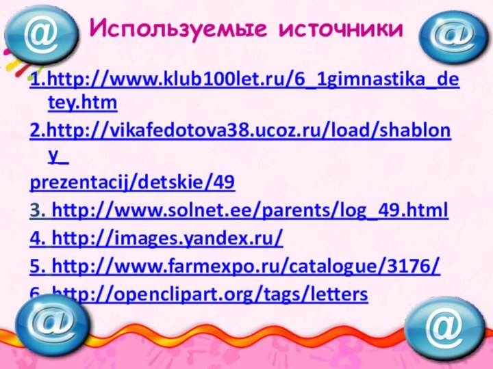 Используемые источники1.http://www.klub100let.ru/6_1gimnastika_detey.htm2.http://vikafedotova38.ucoz.ru/load/shablony_prezentacij/detskie/493. http://www.solnet.ee/parents/log_49.html4. http://images.yandex.ru/5. http://www.farmexpo.ru/catalogue/3176/6. http://openclipart.org/tags/letters