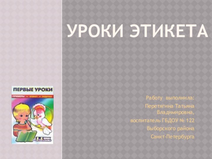 Уроки этикетаРаботу выполнила:Перетягина Татьяна Владимировна,воспитатель ГБДОУ № 122Выборского районаСанкт-Петербурга