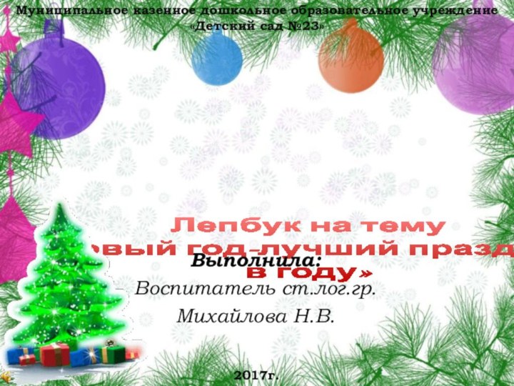 Лепбук на тему «Новый год-лучший праздник в году»Выполнила:Воспитатель ст.лог.гр.Михайлова Н.В.2017г.Муниципальное казенное дошкольное образовательное учреждение«Детский сад №23»