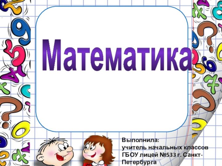 Математика Выполнила: учитель начальных классов ГБОУ лицей №533 г. Санкт-ПетербургаКурочкина З.В.