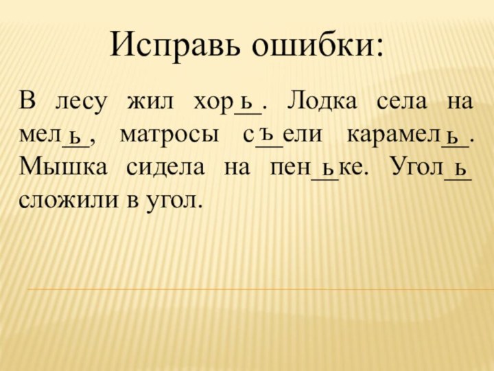 Исправь ошибки:В лесу жил хор__. Лодка села на мел__, матросы с__ели карамел__.