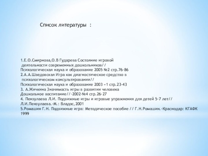 Список литературы:1.Е.О.Смирнова,О.В Гударева Состояние игровой деятельности современных дошкольников//Психологическая наука и образование 2005