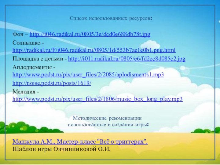 Список использованных ресурсов:Фон – http://i046.radikal.ru/0805/3e/dcd0e688db78t.jpgСолнышко - http://radikal.ru/F/i046.radikal.ru/0805/1d/553b7ae1e0b1.png.htmlПлощадка с детьми - http://i011.radikal.ru/0805/e6/fd2cc8d085c2.jpgАплодисменты -