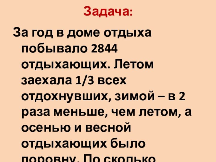 Задача:За год в доме отдыха побывало 2844 отдыхающих. Летом заехала 1/3 всех