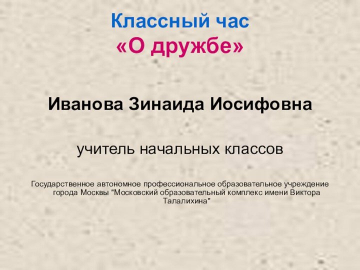 Классный час  «О дружбе»Иванова Зинаида Иосифовнаучитель начальных классов Государственное автономное профессиональное