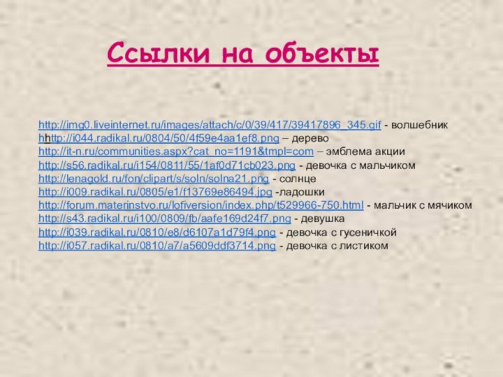 http://img0.liveinternet.ru/images/attach/c/0/39/417/39417896_345.gif - волшебникhhttp://i044.radikal.ru/0804/50/4f59e4aa1ef8.png – деревоhttp://it-n.ru/communities.aspx?cat_no=1191&tmpl=com – эмблема акцииhttp://s56.radikal.ru/i154/0811/55/1af0d71cb023.png - девочка с мальчикомhttp://lenagold.ru/fon/clipart/s/soln/solna21.png