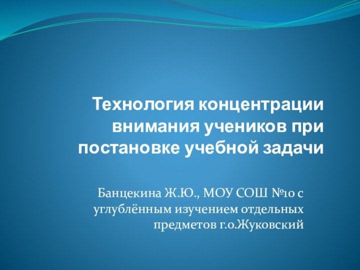 Технология концентрации внимания учеников при постановке учебной задачи Банцекина Ж.Ю., МОУ СОШ