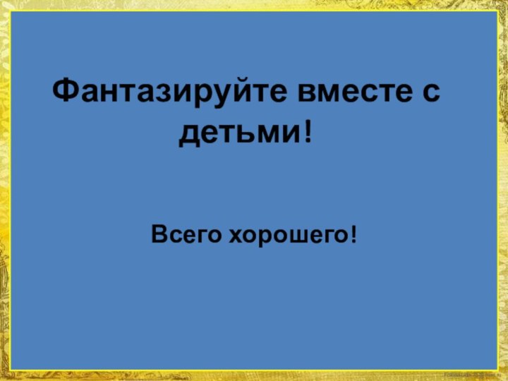 Фантазируйте вместе с детьми! Всего хорошего!