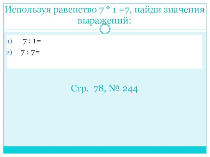 Используя равенство 7 * 1 =7, найди значения выражений: 7 : 1=7