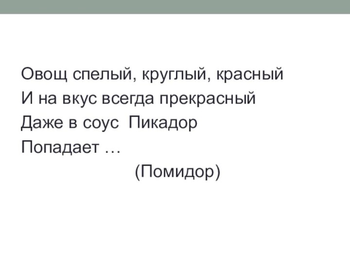 Овощ спелый, круглый, красныйИ на вкус всегда прекрасныйДаже в соус ПикадорПопадает … (Помидор)