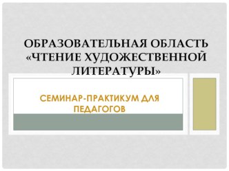 СЕМИНАР -ПРАКТИКУМ ОБРАЗОВАТЕЛЬНАЯ ОБЛАСТЬ ЧТЕНИЕ ХУДОЖЕСТВЕННОЙ ЛИТЕРАТУРЫ методическая разработка по развитию речи по теме