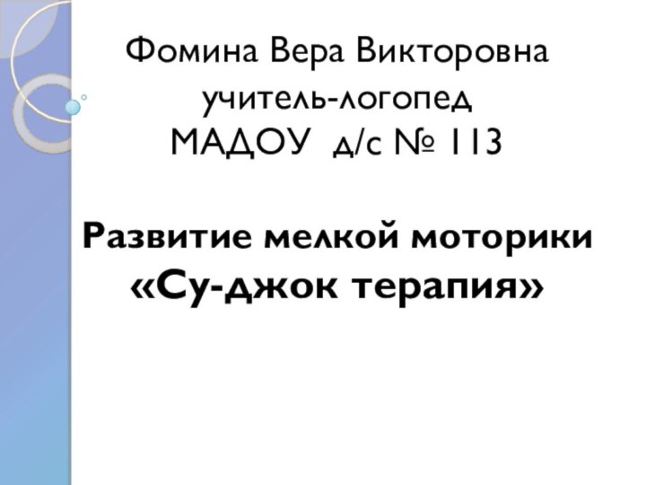 Фомина Вера Викторовна учитель-логопед МАДОУ д/с № 113  Развитие мелкой моторики