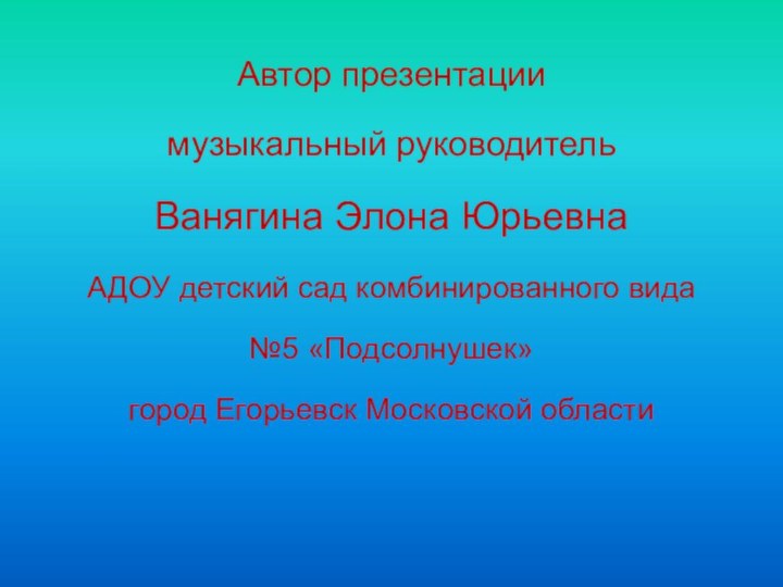 Автор презентациимузыкальный руководитель Ванягина Элона ЮрьевнаАДОУ детский сад комбинированного вида №5 «Подсолнушек» город Егорьевск Московской области