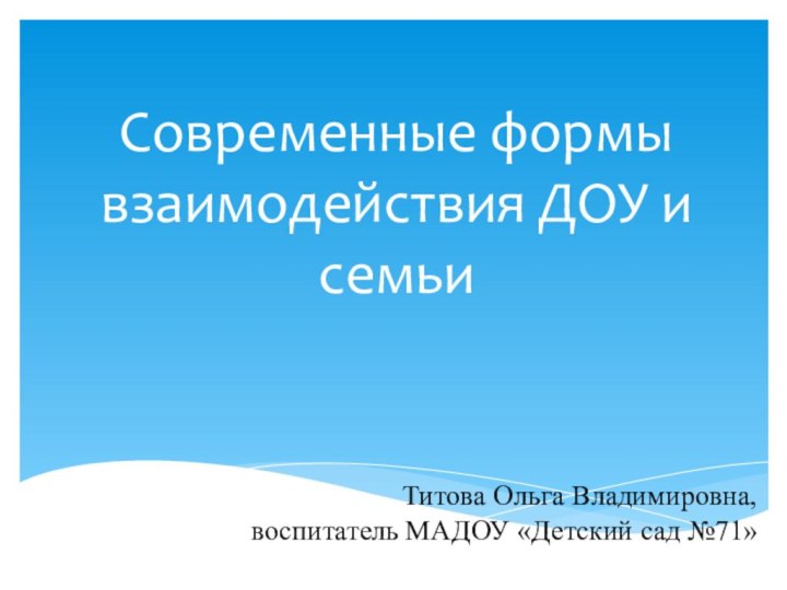 Современные формы взаимодействия ДОУ и семьи Титова Ольга Владимировна, воспитатель МАДОУ «Детский сад №71»