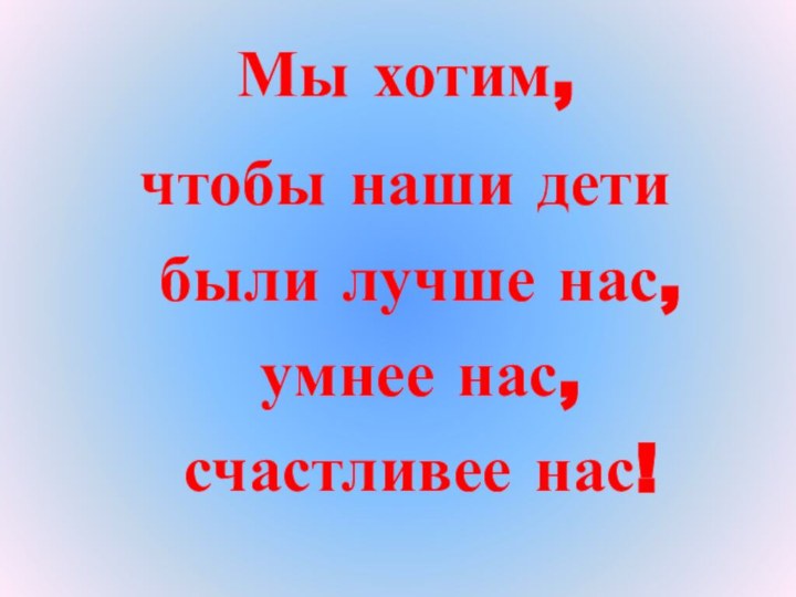 Мы хотим, чтобы наши дети были лучше нас, умнее нас, счастливее нас!