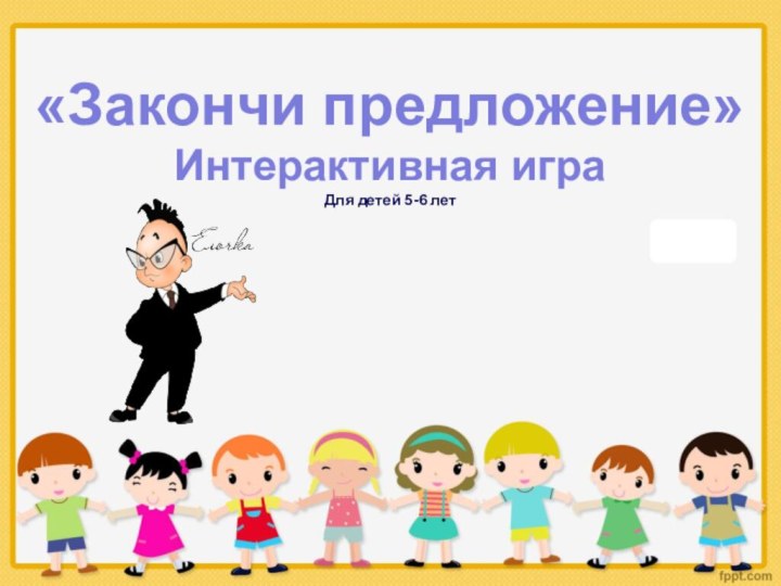 «Закончи предложение»Интерактивная играДля детей 5-6 лет